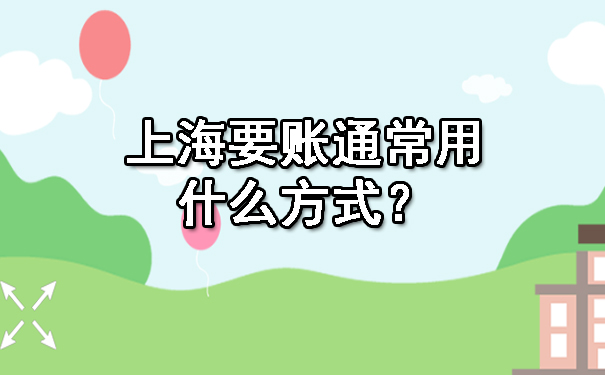 上海要账通常用什么方式?(2023年8月10日最新技巧)