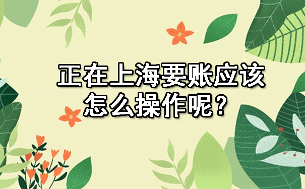 在上海要账应该怎么操作呢?