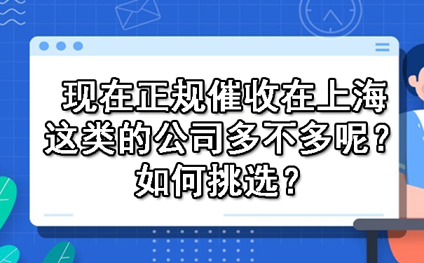 现在正规催收在上海这类的公司多不多呢?如何挑选?