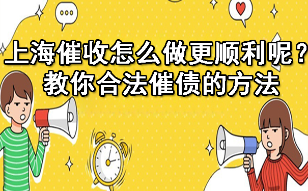 上海催收怎么做更顺利呢?教你合法催债的方法