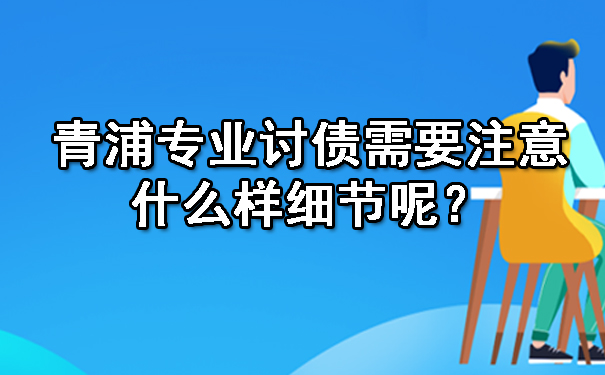 青浦专业讨债需要注意什么样细节呢?