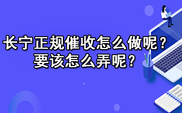 长宁正规催收怎么做呢?要该怎么弄呢?