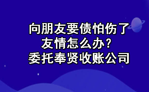 向朋友要债怕伤了友情怎么办?委托奉贤收账公司