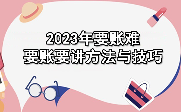 天津2023年要账难,要账要讲方法与技巧