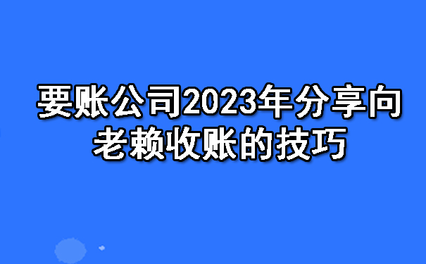 天津要账公司2023年分享向老赖收账的技巧