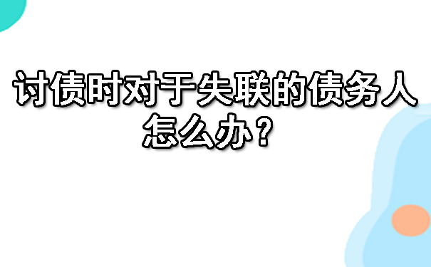 天津讨债时对于失联的债务人，怎么办？