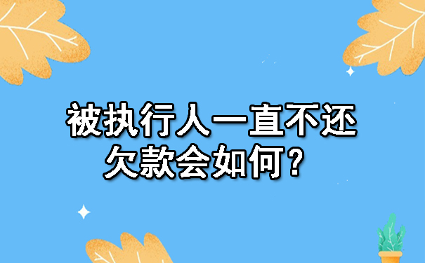 天津被执行人一直不还欠款会如何?
