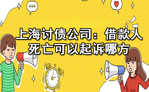 上海讨债公司:借款人死亡可以起诉哪方