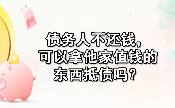 天津债务人不还钱，可以拿他家值钱的东西抵债吗？