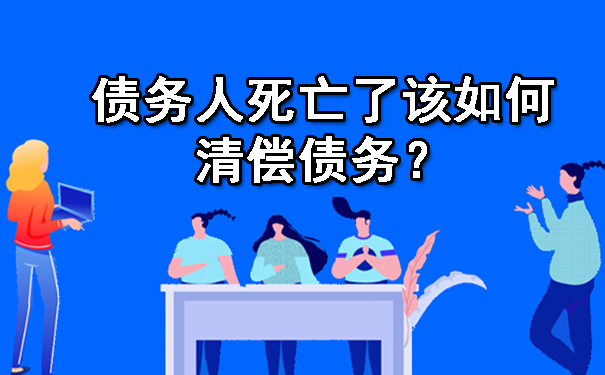 债务人死亡了该如何清偿债务?