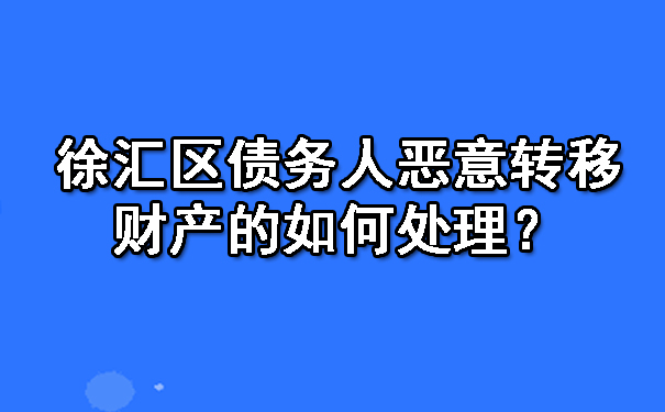 徐汇区债务人恶意转移财产的如何处理?