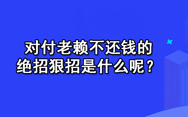 对付老赖不还钱的绝招狠招是什么呢?
