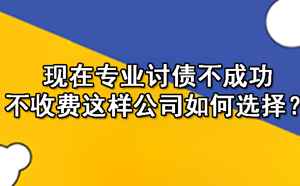 现在专业讨债不成功不收费这样公司如何选择?