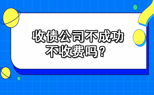 天津收债公司不成功不收费吗？
