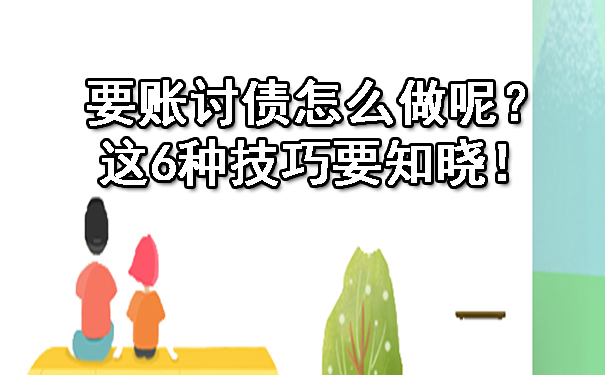 天津要账讨债怎么做呢?这6种技巧要知晓!