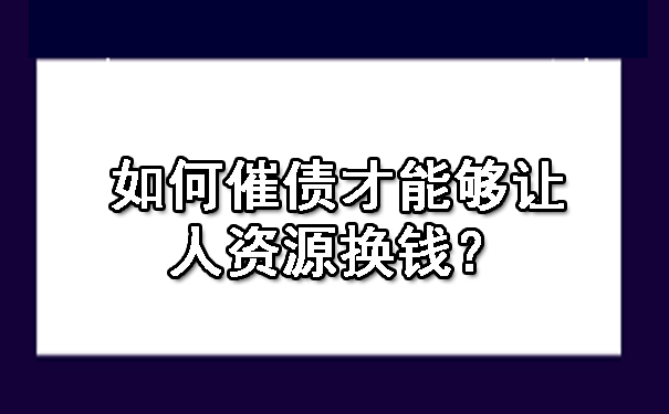 如何催债才能够让人资源换钱?