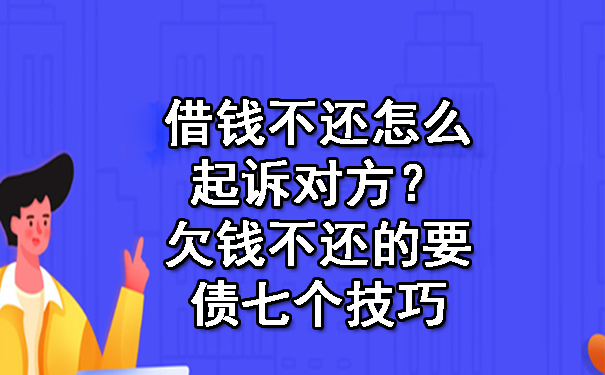 借钱不还怎么起诉对方?欠钱不还的要债七个技巧