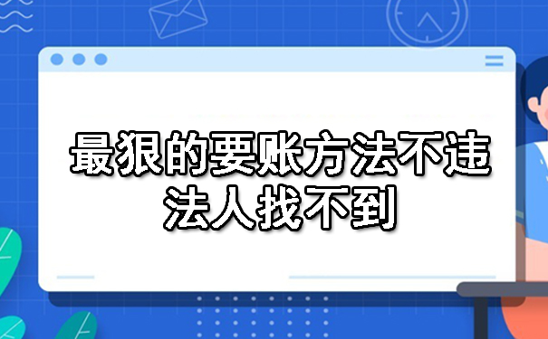 长春最狠的要账方法不违法人找不到?