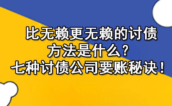 长春比无赖更无赖的讨债方法是什么?七种讨债公司要账秘诀!