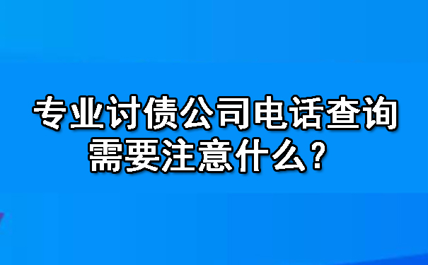 上海专业讨债公司电话查询需要注意什么?