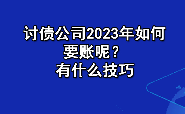 长春讨债公司2023年如何要账呢?有什么技巧