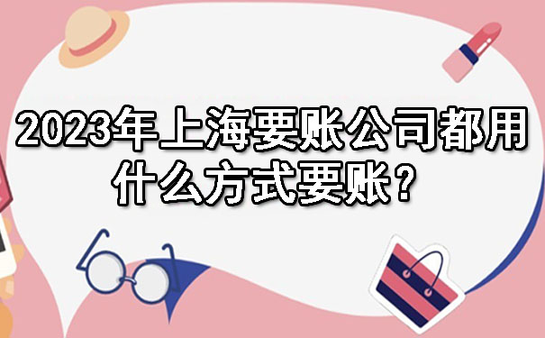2023年上海要账公司都用什么方式要账？.jpg