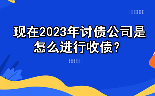现在2023年讨债公司是怎么进行收债?