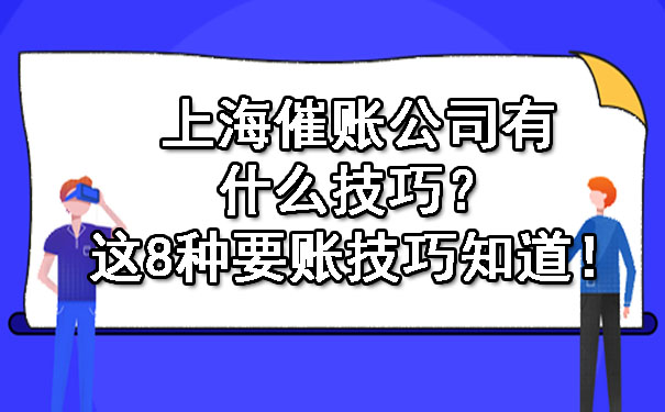 上海催账公司有什么技巧?这8种要账技巧知道!