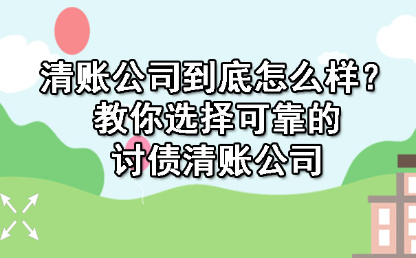 清账公司到底怎么样?教你选择可靠的讨债清账公司