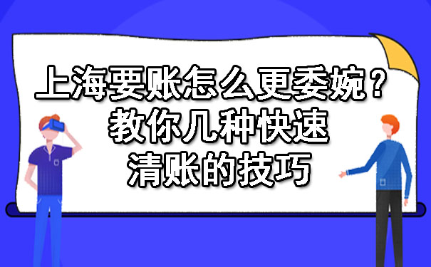 上海要账怎么更委婉?教你几种快速清账的技巧