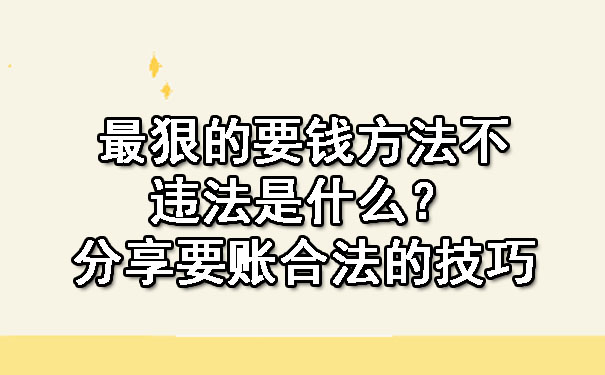 最狠的要钱方法不违法是什么？分享要账合法的技巧.jpg
