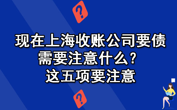 现在上海收账公司要债需要注意什么？这五项要注意
