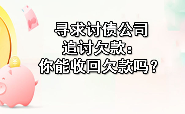 寻求讨债公司追讨欠款:你能收回欠款吗?