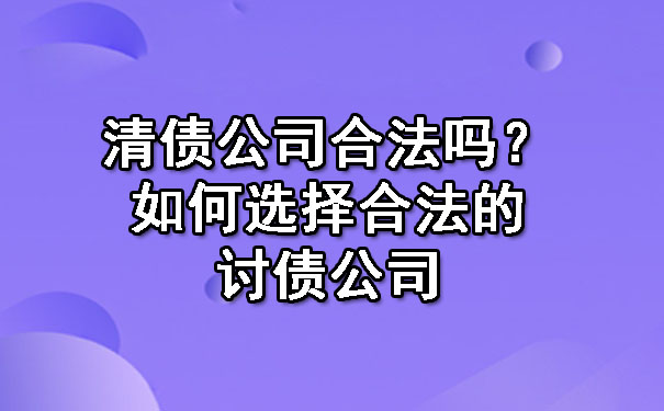 清债公司合法吗?如何选择合法的讨债公司