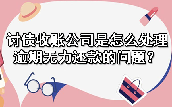 广东讨债收账公司是怎么处理逾期无力还款的问题？