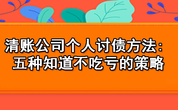清账公司个人讨债方法: 五种知道不吃亏的策略