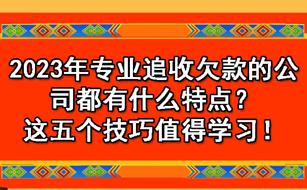天津2023年专业追收欠款的公司都有什么特点？这五个技巧值得学习！