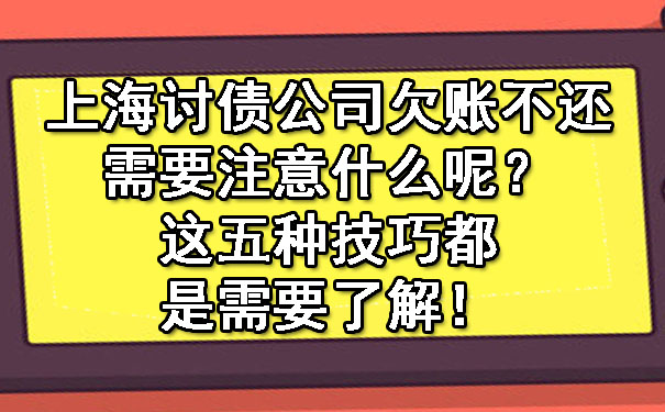 上海讨债公司欠账不还需要注意什么呢?这五种技巧都是需要了解!
