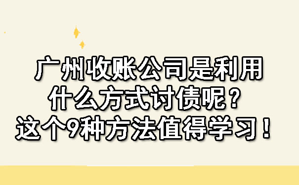 广州收账公司是利用什么方式讨债呢？这个9种方法值得学习！
