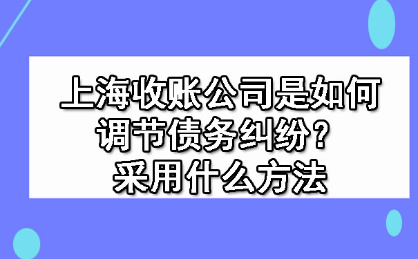 上海收账公司是如何调节债务纠纷?采用什么方法