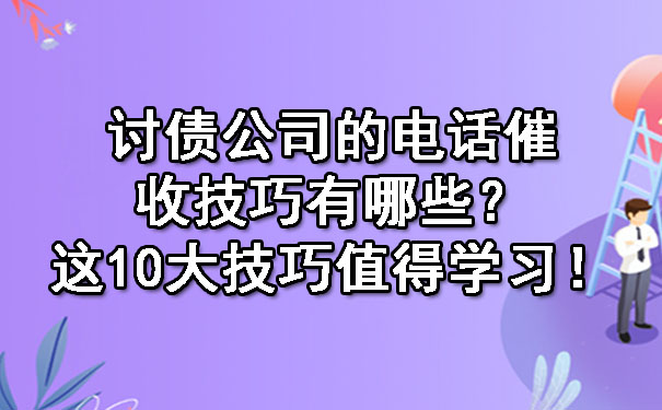 长春讨债公司的电话催收技巧有哪些?这10大技巧值得学习!