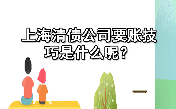 上海清债公司要账技巧是什么呢?