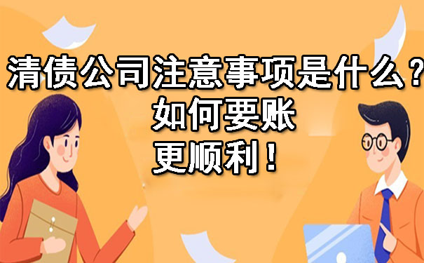 长春清债公司注意事项是什么?如何要账更顺利!