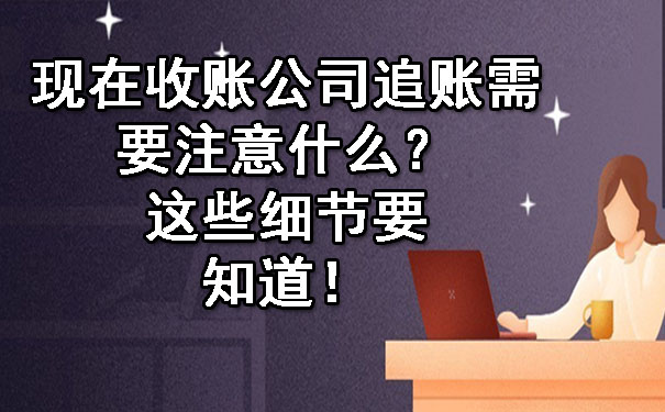 现在收账公司追账需要注意什么?这些细节要知道!
