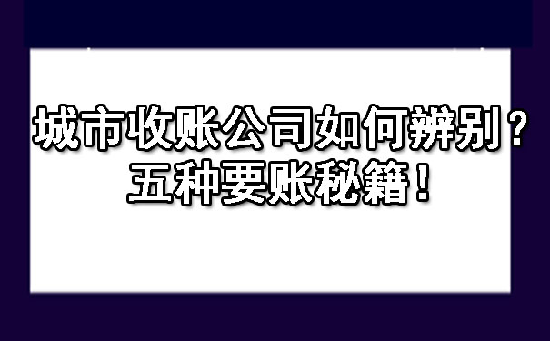 长春城市收账公司如何辨别?五种要账秘籍!