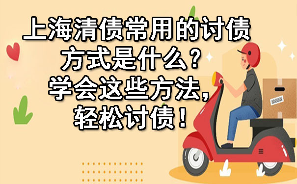上海清债常用的讨债方式是什么?学会这些方法,轻松讨债!