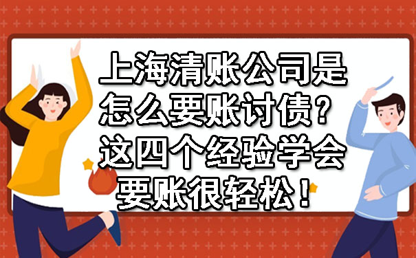 上海清账公司是怎么要账讨债?这四个经验学会要账很轻松!