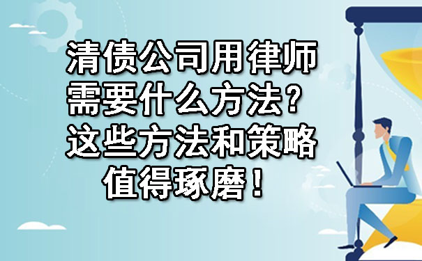 长春清债公司用律师需要什么方法?这些方法和策略值得琢磨!