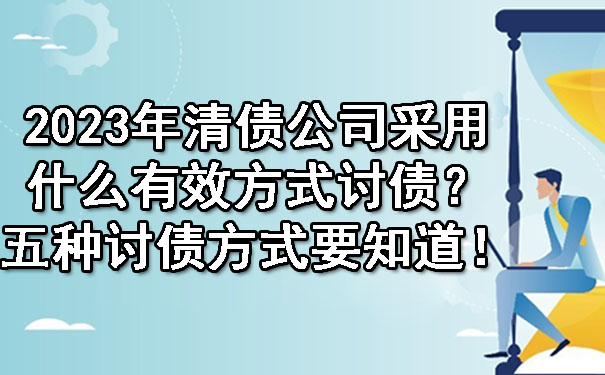 2023年清债公司采用什么有效方式讨债?五种讨债方式要知道!