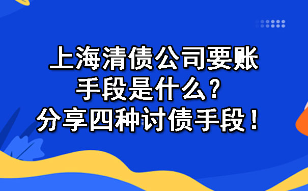 上海清债公司要账手段是什么?分享四种讨债手段!